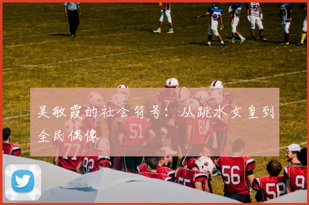 吴敏霞的社会符号：从跳水女皇到全民偶像