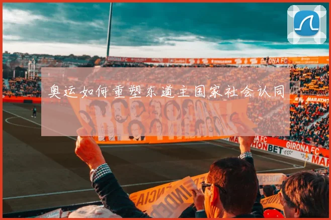 奥运如何重塑东道主国家社会认同