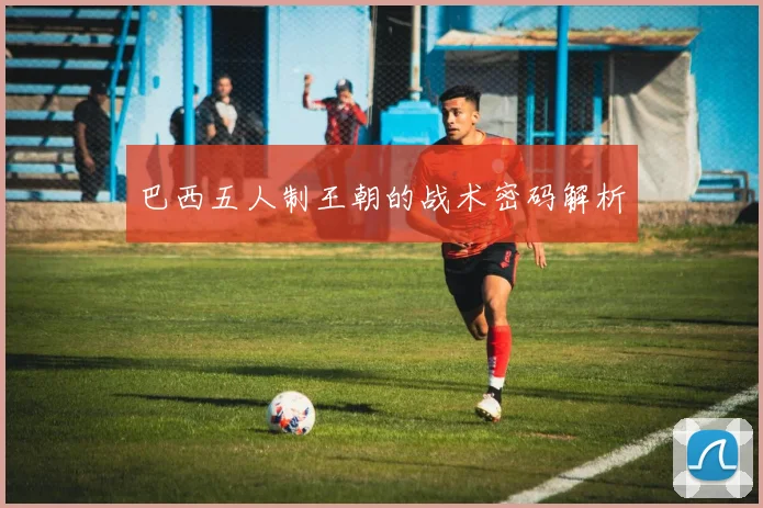 巴西五人制王朝的战术密码解析