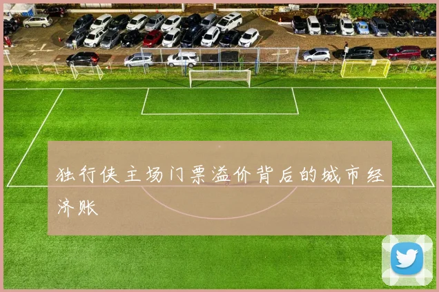独行侠主场门票溢价背后的城市经济账