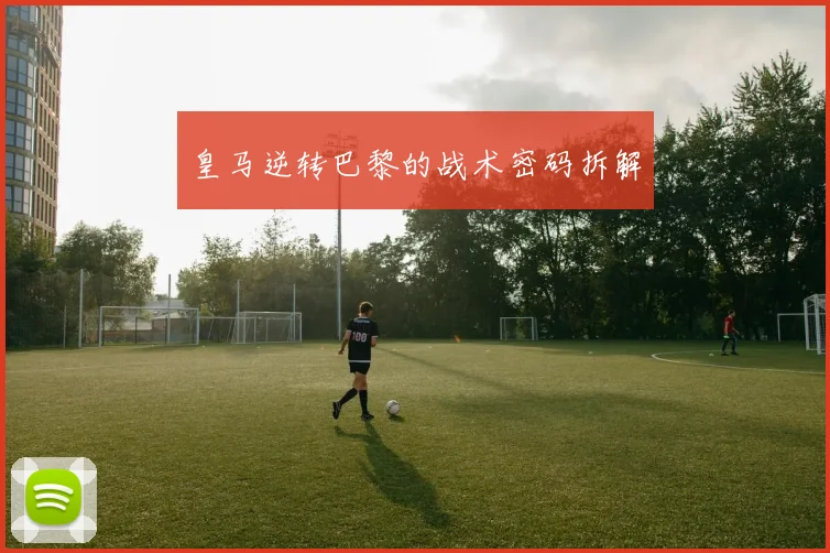 皇马逆转巴黎的战术密码拆解