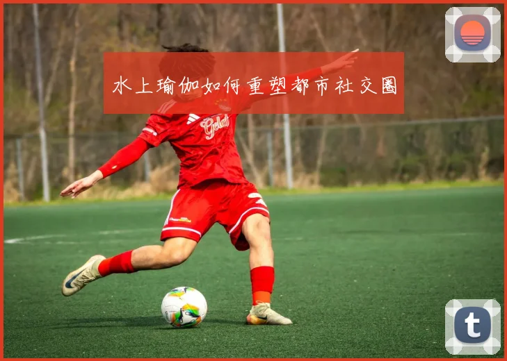 水上瑜伽如何重塑都市社交圈