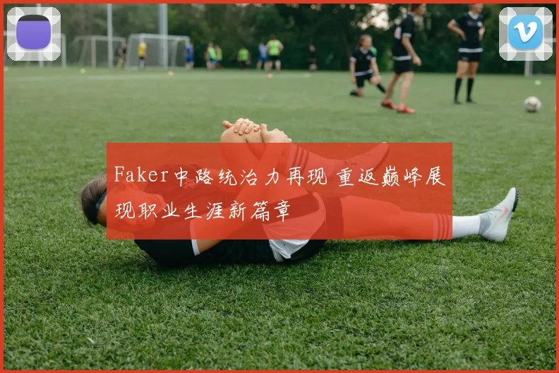 Faker中路统治力再现 重返巅峰展现职业生涯新篇章