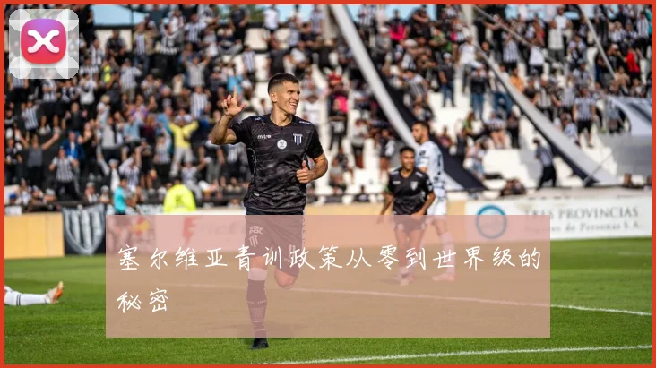 塞尔维亚青训政策从零到世界级的秘密