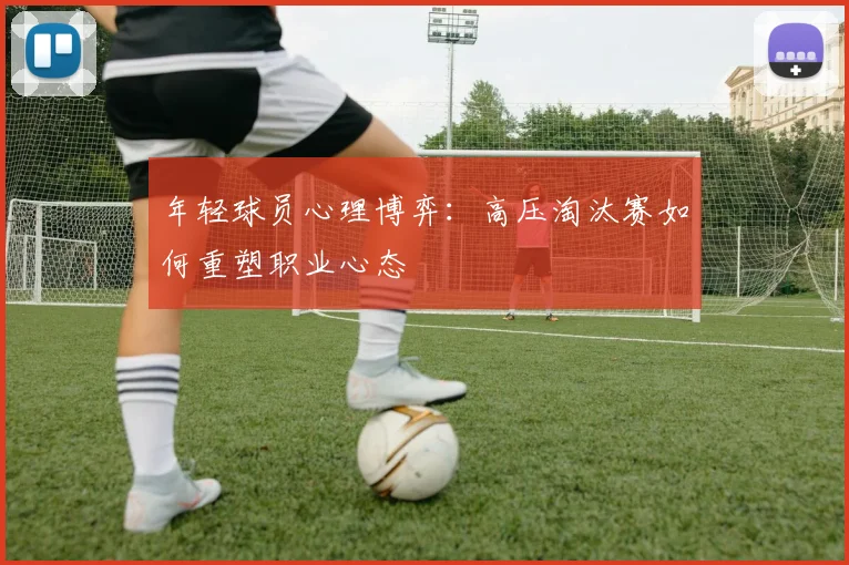 年轻球员心理博弈：高压淘汰赛如何重塑职业心态