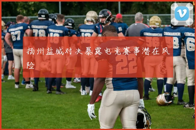 扬州盐城对决暴露电竞赛事潜在风险