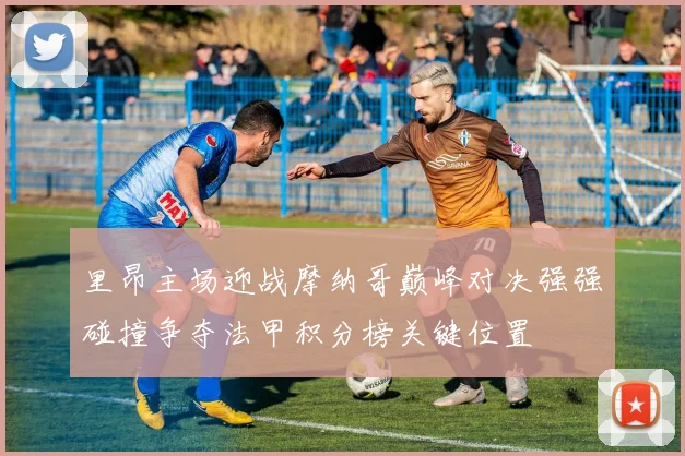 里昂主场迎战摩纳哥巅峰对决强强碰撞争夺法甲积分榜关键位置