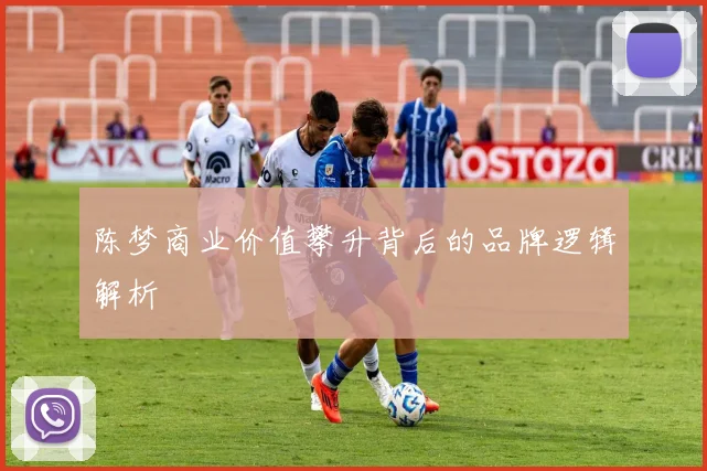 陈梦商业价值攀升背后的品牌逻辑解析