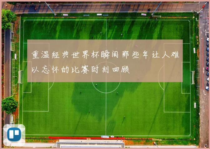 重温经典世界杯瞬间那些年让人难以忘怀的比赛时刻回顾
