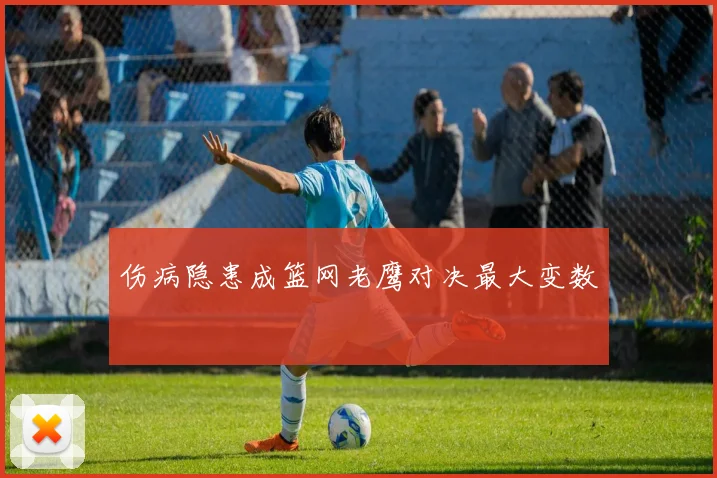 伤病隐患成篮网老鹰对决最大变数