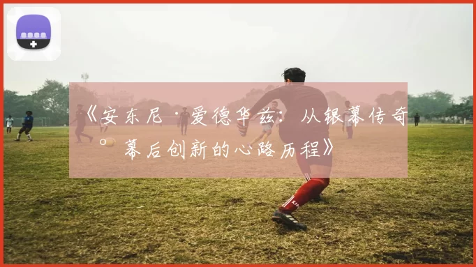 《安东尼·爱德华兹：从银幕传奇到幕后创新的心路历程》