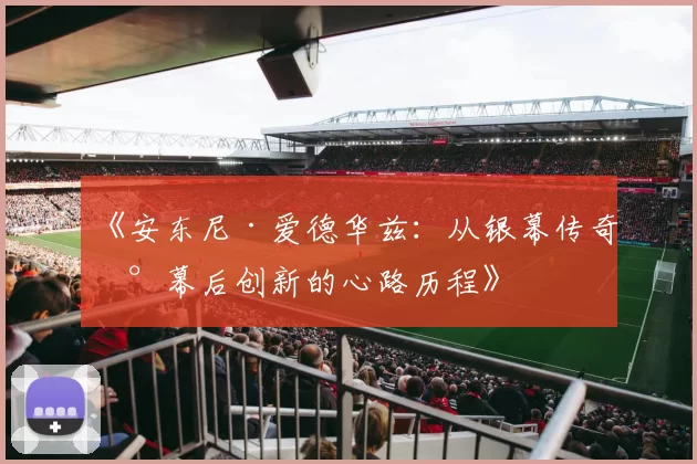 《安东尼·爱德华兹：从银幕传奇到幕后创新的心路历程》