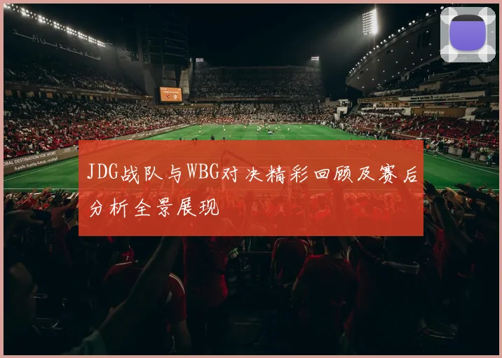 JDG战队与WBG对决精彩回顾及赛后分析全景展现