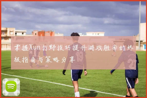 掌握Xun打野技巧提升游戏胜率的终极指南与策略分享