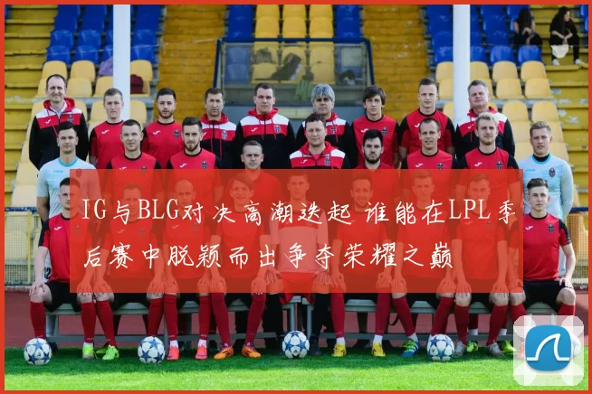 IG与BLG对决高潮迭起 谁能在LPL季后赛中脱颖而出争夺荣耀之巅