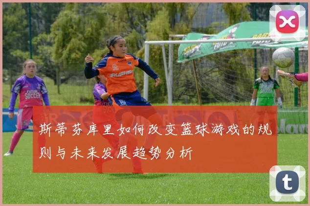 斯蒂芬库里如何改变篮球游戏的规则与未来发展趋势分析