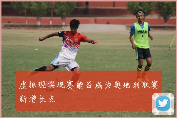 虚拟现实观赛能否成为奥地利联赛新增长点