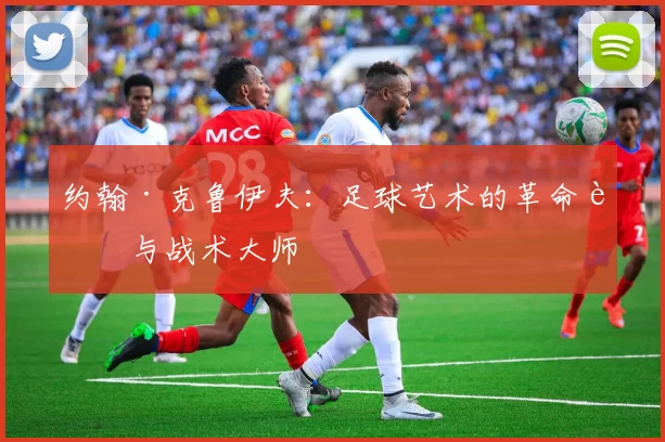 约翰·克鲁伊夫：足球艺术的革命者与战术大师