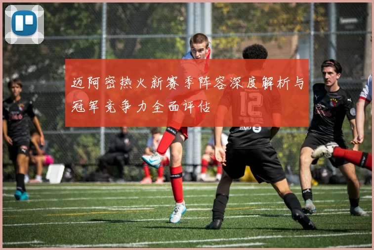 迈阿密热火新赛季阵容深度解析与冠军竞争力全面评估