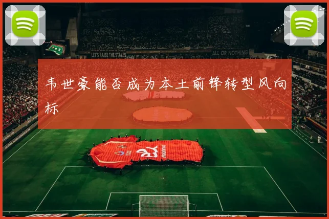 韦世豪能否成为本土前锋转型风向标