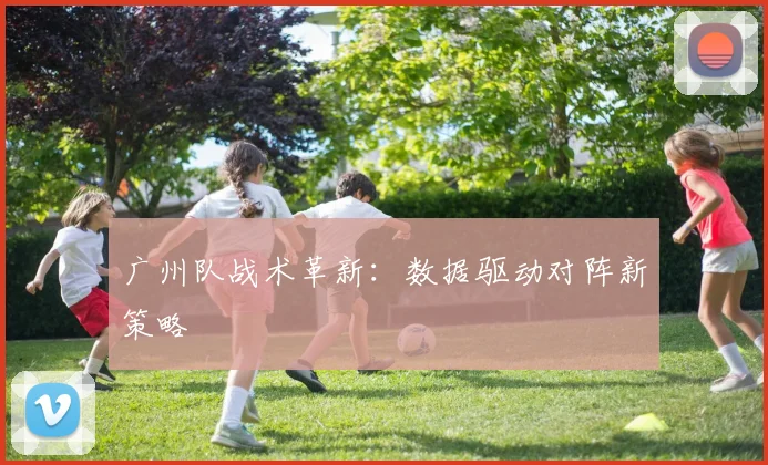 广州队战术革新：数据驱动对阵新策略