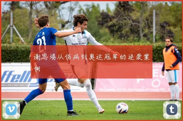 谢思埸从伤病到奥运冠军的逆袭案例