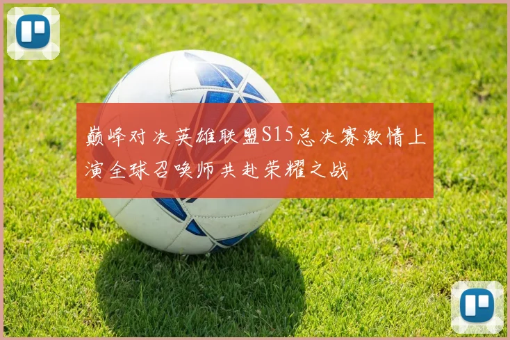 巅峰对决英雄联盟S15总决赛激情上演全球召唤师共赴荣耀之战