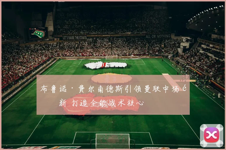 布鲁诺·费尔南德斯引领曼联中场革新 打造全能战术核心