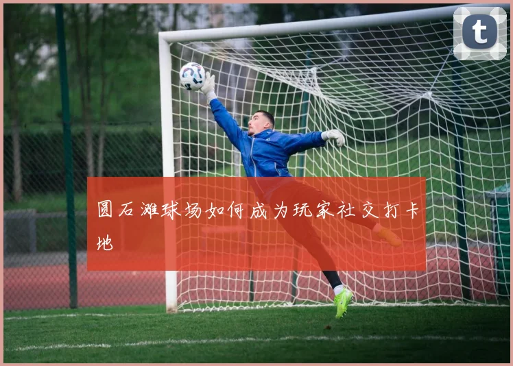 圆石滩球场如何成为玩家社交打卡地