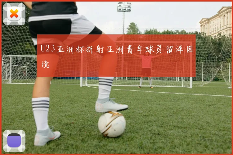 U23亚洲杯折射亚洲青年球员留洋困境