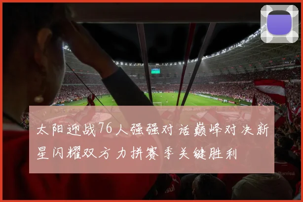 太阳迎战76人强强对话巅峰对决新星闪耀双方力拼赛季关键胜利